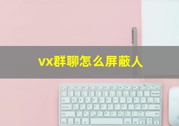 vx群聊怎么屏蔽人