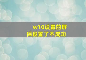 w10设置的屏保设置了不成功