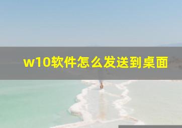 w10软件怎么发送到桌面