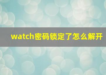 watch密码锁定了怎么解开