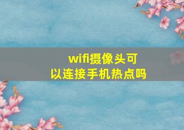 wifi摄像头可以连接手机热点吗