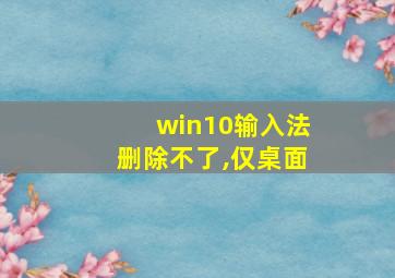 win10输入法删除不了,仅桌面