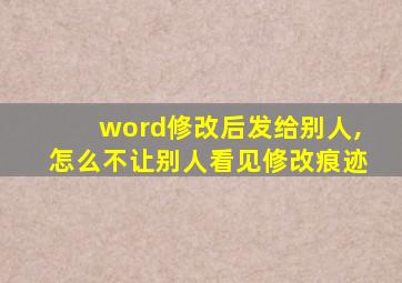 word修改后发给别人,怎么不让别人看见修改痕迹