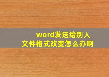 word发送给别人文件格式改变怎么办啊