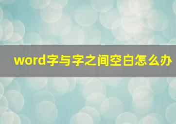 word字与字之间空白怎么办