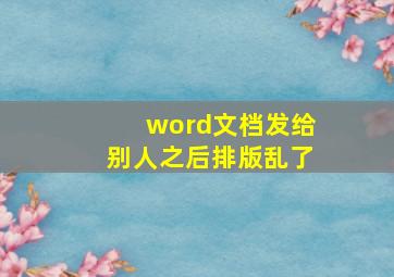 word文档发给别人之后排版乱了