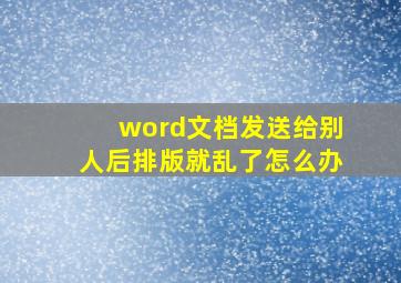 word文档发送给别人后排版就乱了怎么办