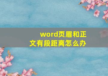 word页眉和正文有段距离怎么办