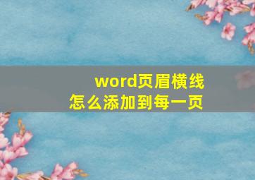 word页眉横线怎么添加到每一页