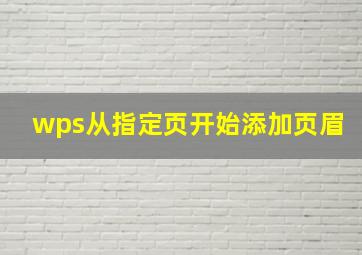 wps从指定页开始添加页眉