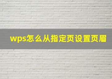 wps怎么从指定页设置页眉