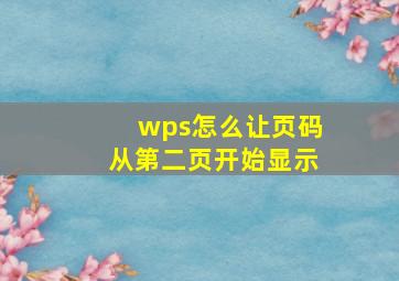 wps怎么让页码从第二页开始显示