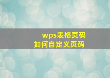 wps表格页码如何自定义页码