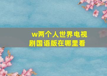 w两个人世界电视剧国语版在哪里看