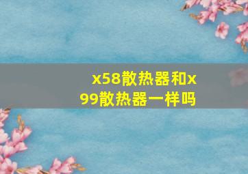 x58散热器和x99散热器一样吗