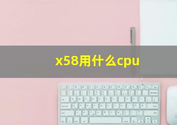 x58用什么cpu