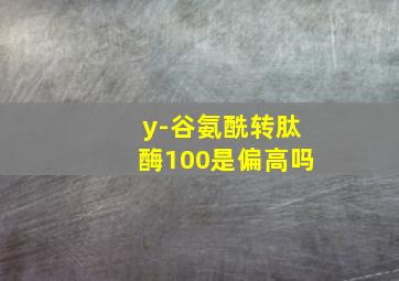 y-谷氨酰转肽酶100是偏高吗