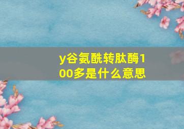 y谷氨酰转肽酶100多是什么意思