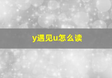 y遇见u怎么读