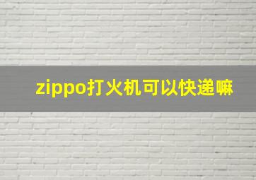 zippo打火机可以快递嘛