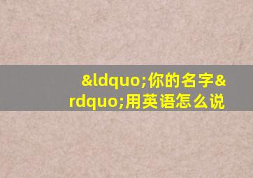 “你的名字”用英语怎么说