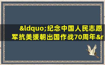 “纪念中国人民志愿军抗美援朝出国作战70周年”观后感