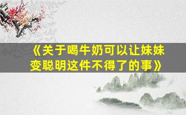 《关于喝牛奶可以让妹妹变聪明这件不得了的事》