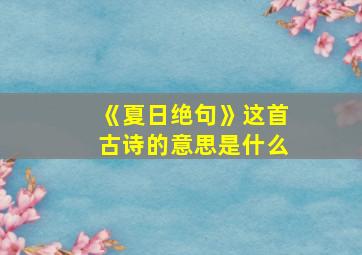 《夏日绝句》这首古诗的意思是什么