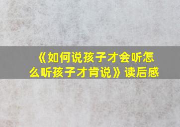 《如何说孩子才会听怎么听孩子才肯说》读后感