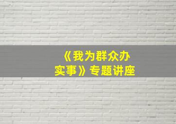 《我为群众办实事》专题讲座