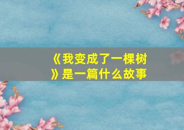 《我变成了一棵树》是一篇什么故事