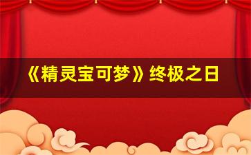 《精灵宝可梦》终极之日