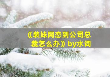 《装妹网恋到公司总裁怎么办》by水词