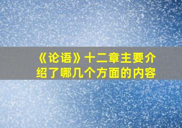 《论语》十二章主要介绍了哪几个方面的内容