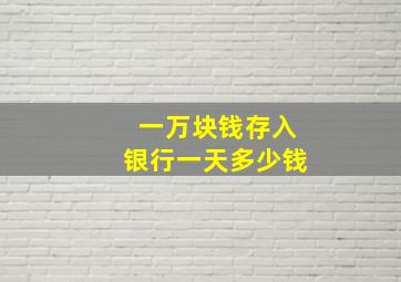 一万块钱存入银行一天多少钱