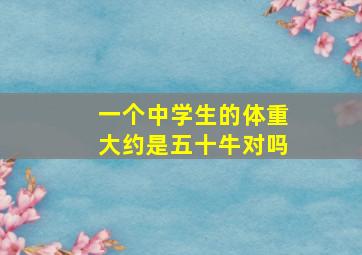 一个中学生的体重大约是五十牛对吗