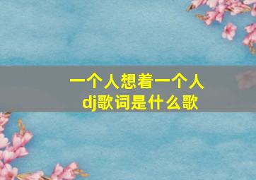 一个人想着一个人dj歌词是什么歌