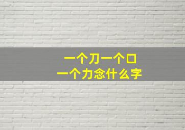 一个刀一个口一个力念什么字