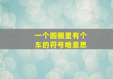 一个圆圈里有个车的符号啥意思