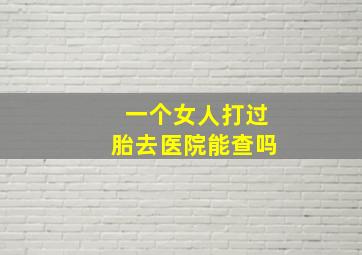 一个女人打过胎去医院能查吗