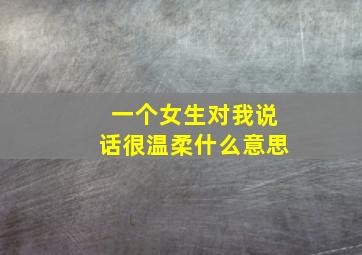 一个女生对我说话很温柔什么意思