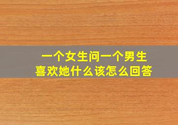 一个女生问一个男生喜欢她什么该怎么回答