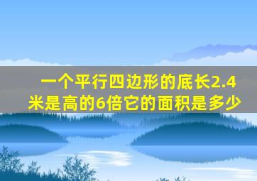 一个平行四边形的底长2.4米是高的6倍它的面积是多少