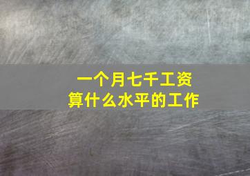 一个月七千工资算什么水平的工作