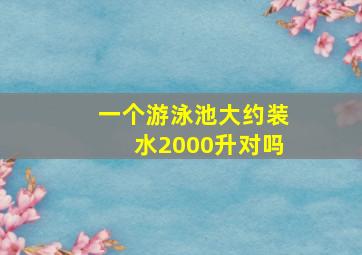 一个游泳池大约装水2000升对吗