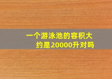 一个游泳池的容积大约是20000升对吗