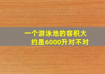 一个游泳池的容积大约是6000升对不对