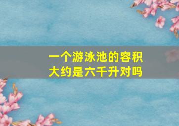 一个游泳池的容积大约是六千升对吗