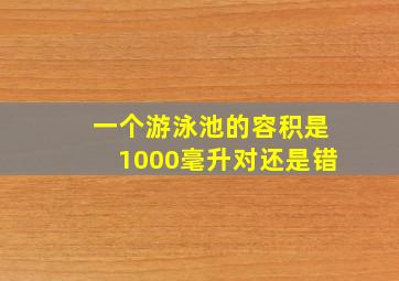 一个游泳池的容积是1000毫升对还是错