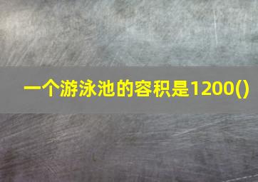 一个游泳池的容积是1200()